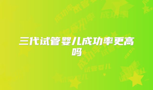 三代试管婴儿成功率更高吗