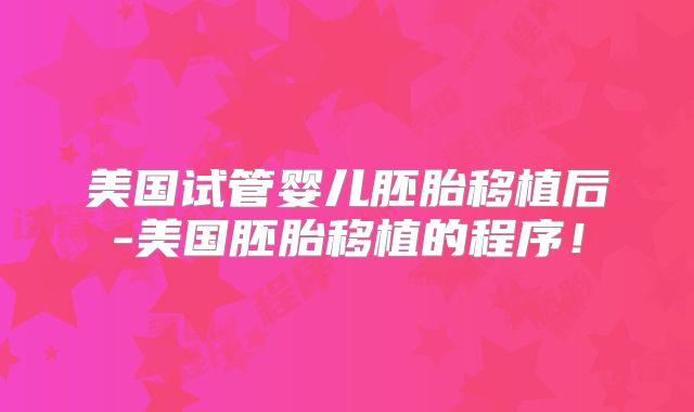 美国试管婴儿胚胎移植后-美国胚胎移植的程序！