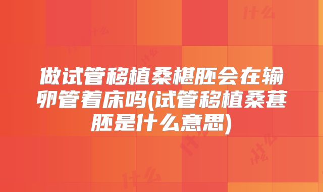 做试管移植桑椹胚会在输卵管着床吗(试管移植桑葚胚是什么意思)