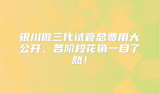 银川做三代试管总费用大公开，各阶段花销一目了然！