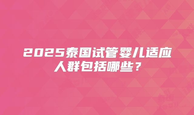 2025泰国试管婴儿适应人群包括哪些？