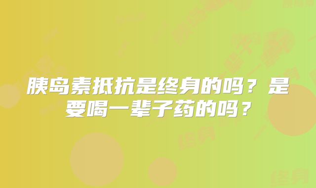 胰岛素抵抗是终身的吗？是要喝一辈子药的吗？