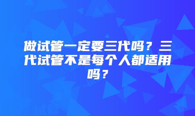 做试管一定要三代吗？三代试管不是每个人都适用吗？