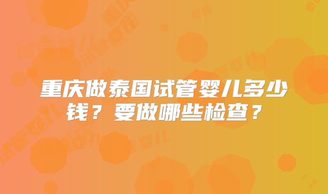 重庆做泰国试管婴儿多少钱？要做哪些检查？
