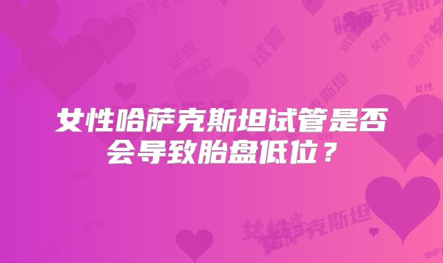 女性哈萨克斯坦试管是否会导致胎盘低位?