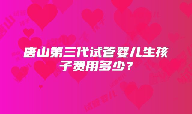 唐山第三代试管婴儿生孩子费用多少？
