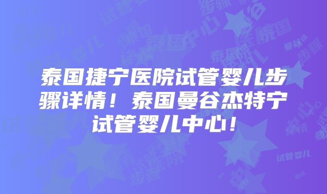 泰国捷宁医院试管婴儿步骤详情！泰国曼谷杰特宁试管婴儿中心！