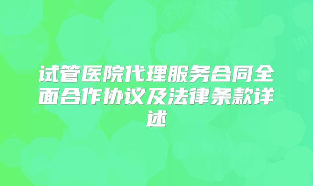 试管医院代理服务合同全面合作协议及法律条款详述