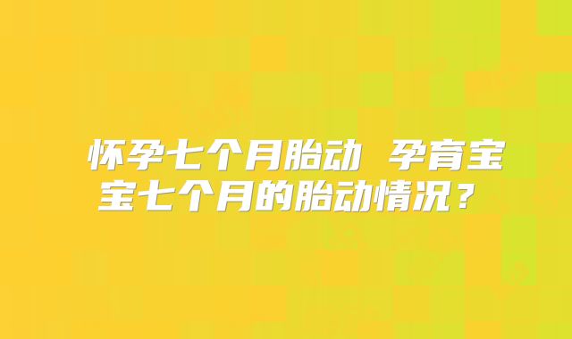 怀孕七个月胎动 孕育宝宝七个月的胎动情况?