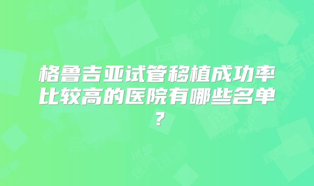 格鲁吉亚试管移植成功率比较高的医院有哪些名单?