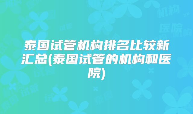 泰国试管机构排名比较新汇总(泰国试管的机构和医院)