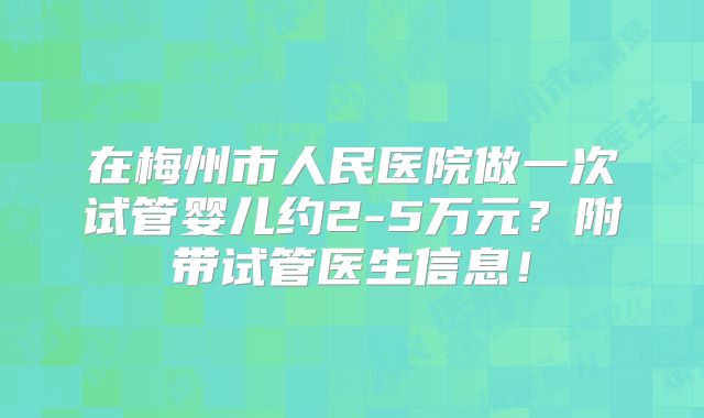 在梅州市人民医院做一次试管婴儿约2-5万元？附带试管医生信息！