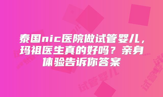 泰国nic医院做试管婴儿，玛祖医生真的好吗？亲身体验告诉你答案