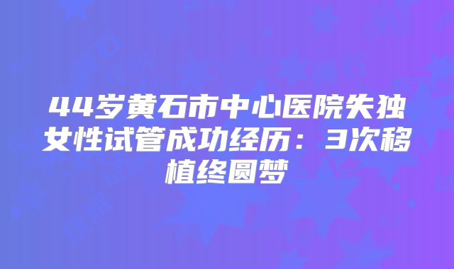 44岁黄石市中心医院失独女性试管成功经历：3次移植终圆梦