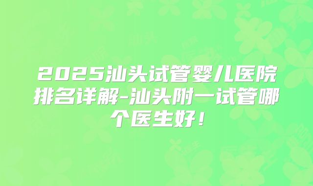 2025汕头试管婴儿医院排名详解-汕头附一试管哪个医生好！