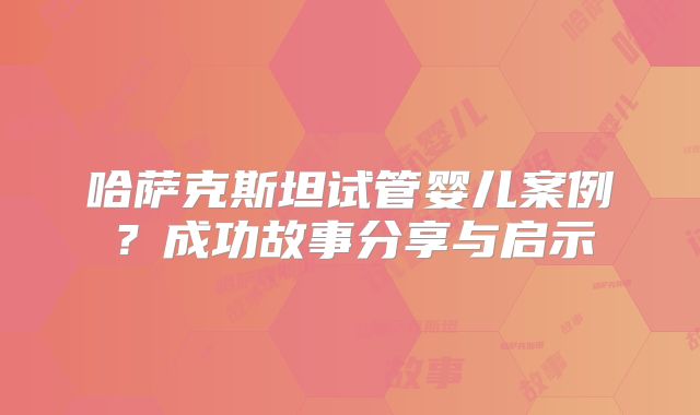 哈萨克斯坦试管婴儿案例？成功故事分享与启示
