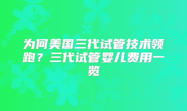 为何美国三代试管技术领跑?三代试管婴儿费用一览