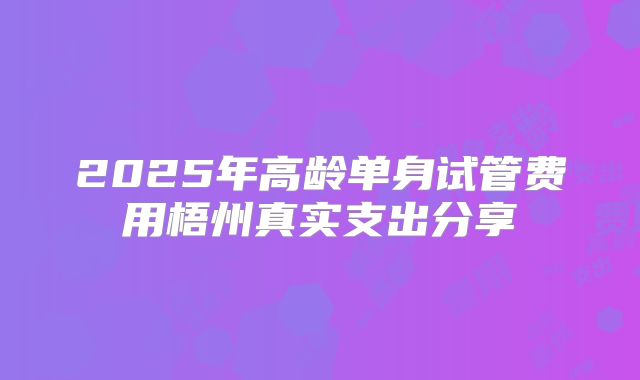 2025年高龄单身试管费用梧州真实支出分享