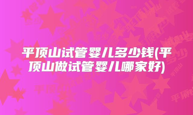 平顶山试管婴儿多少钱(平顶山做试管婴儿哪家好)