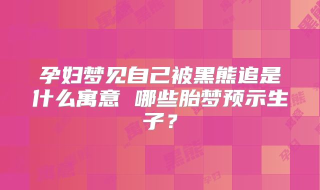 孕妇梦见自己被黑熊追是什么寓意 哪些胎梦预示生子?