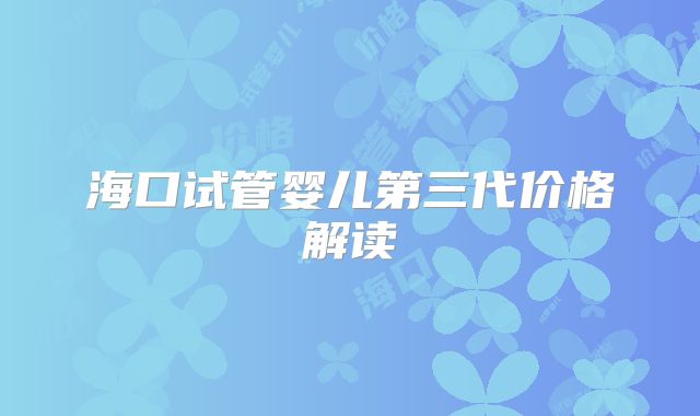 海口试管婴儿第三代价格解读