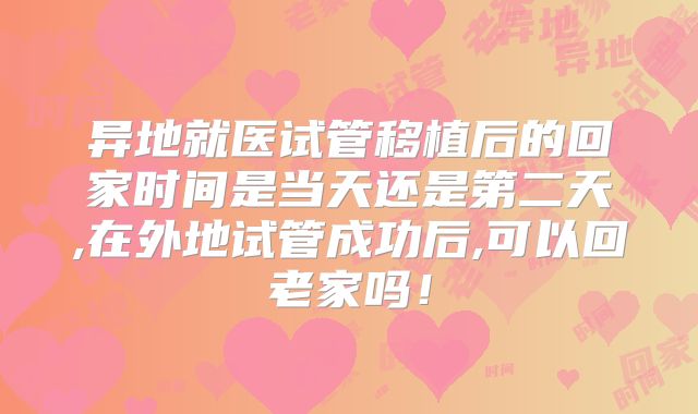 异地就医试管移植后的回家时间是当天还是第二天,在外地试管成功后,可以回老家吗!