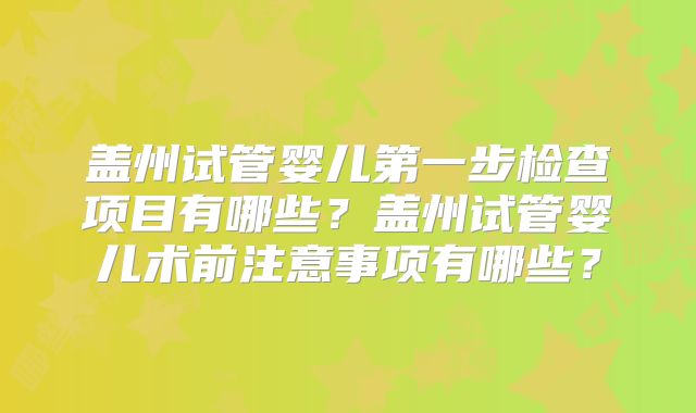 盖州试管婴儿第一步检查项目有哪些？盖州试管婴儿术前注意事项有哪些？