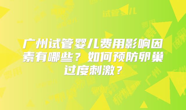 广州试管婴儿费用影响因素有哪些？如何预防卵巢过度刺激？