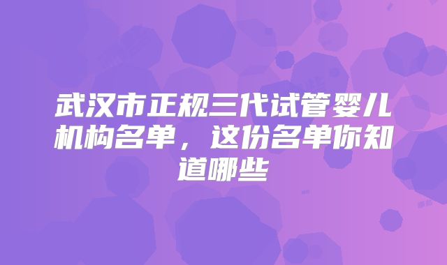 武汉市正规三代试管婴儿机构名单,这份名单你知道哪些