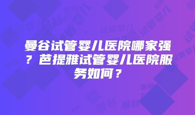 曼谷试管婴儿医院哪家强？芭提雅试管婴儿医院服务如何？