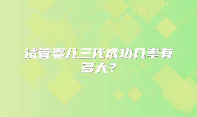 试管婴儿三代成功几率有多大?
