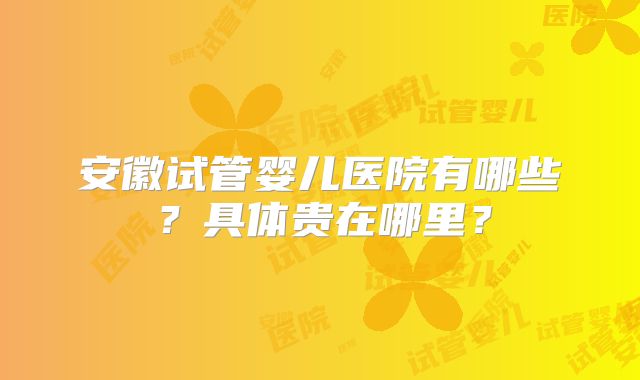 安徽试管婴儿医院有哪些？具体贵在哪里？