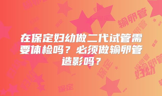 在保定妇幼做二代试管需要体检吗？必须做输卵管造影吗？