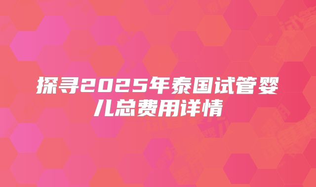 探寻2025年泰国试管婴儿总费用详情