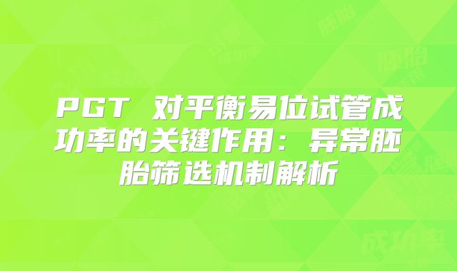 PGT 对平衡易位试管成功率的关键作用：异常胚胎筛选机制解析