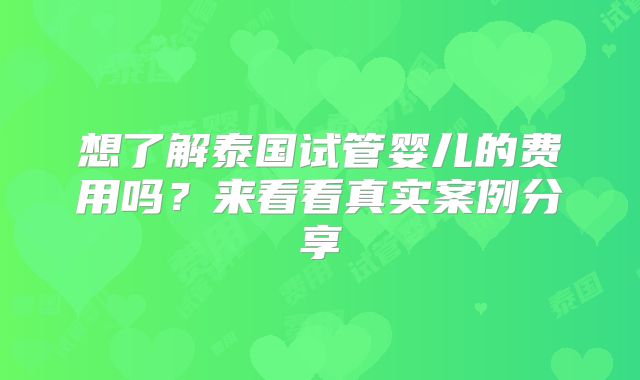 想了解泰国试管婴儿的费用吗？来看看真实案例分享