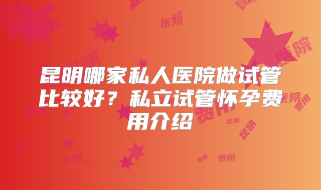 昆明哪家私人医院做试管比较好？私立试管怀孕费用介绍