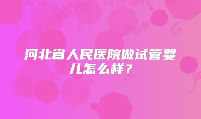 河北省人民医院做试管婴儿怎么样？