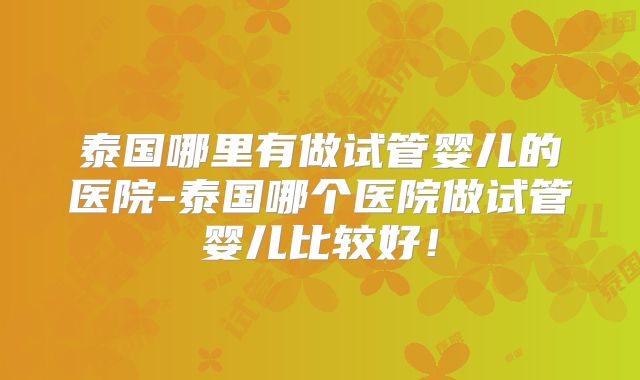 泰国哪里有做试管婴儿的医院-泰国哪个医院做试管婴儿比较好！