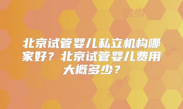 北京试管婴儿私立机构哪家好?北京试管婴儿费用大概多少?