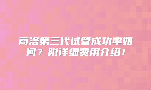 商洛第三代试管成功率如何?附详细费用介绍!