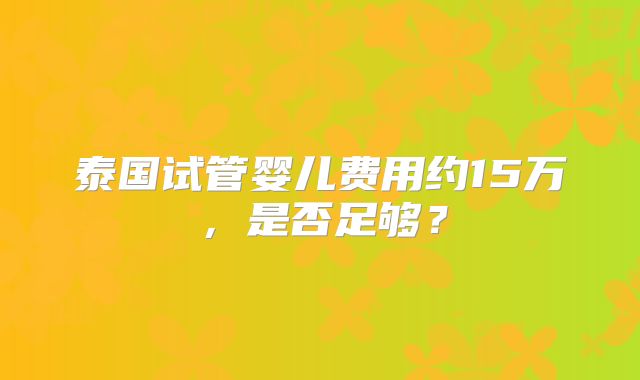 泰国试管婴儿费用约15万，是否足够？