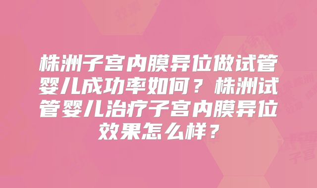 株洲子宫内膜异位做试管婴儿成功率如何？株洲试管婴儿治疗子宫内膜异位效果怎么样？