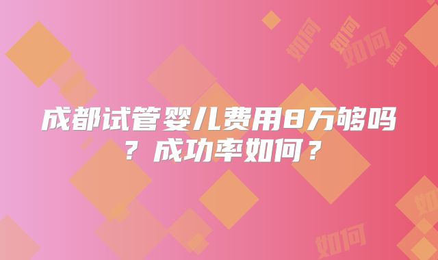 成都试管婴儿费用8万够吗？成功率如何？