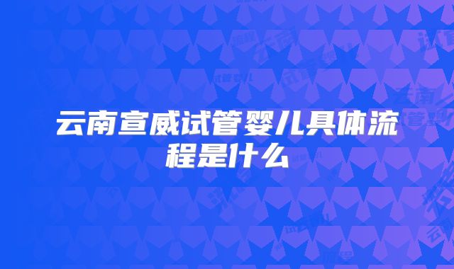 云南宣威试管婴儿具体流程是什么