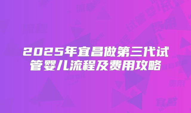 2025年宜昌做第三代试管婴儿流程及费用攻略