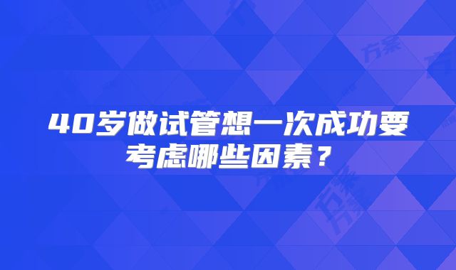 40岁做试管想一次成功要考虑哪些因素?