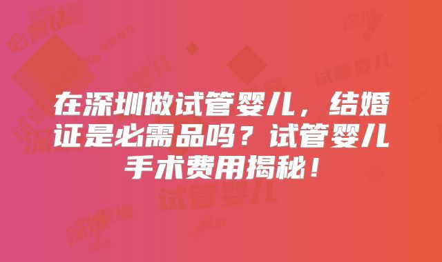 在深圳做试管婴儿，结婚证是必需品吗？试管婴儿手术费用揭秘！
