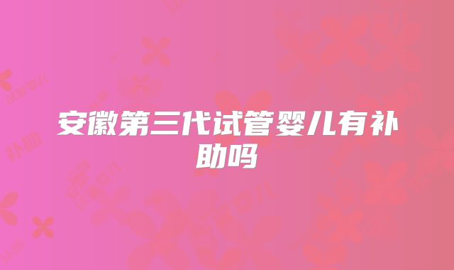 安徽第三代试管婴儿有补助吗