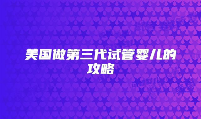 美国做第三代试管婴儿的攻略